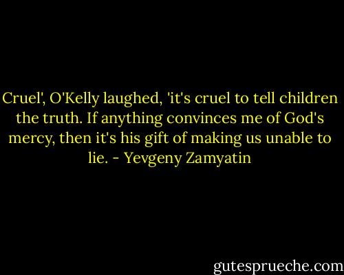 Cruel', O'Kelly laughed, 'it's cruel to tell children the truth. If anything convinces me of God's mercy, then it's his gift of making us unable to lie. - Yevgeny Zamyatin