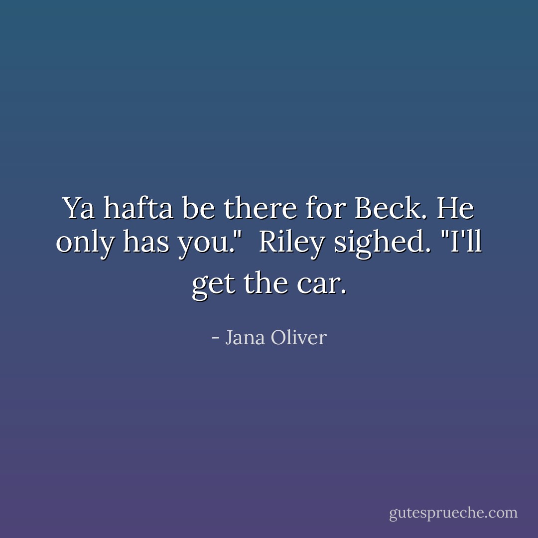 Ya hafta be there for Beck. He only has you."<br /><br />Riley sighed. "I'll get the car. - Jana Oliver