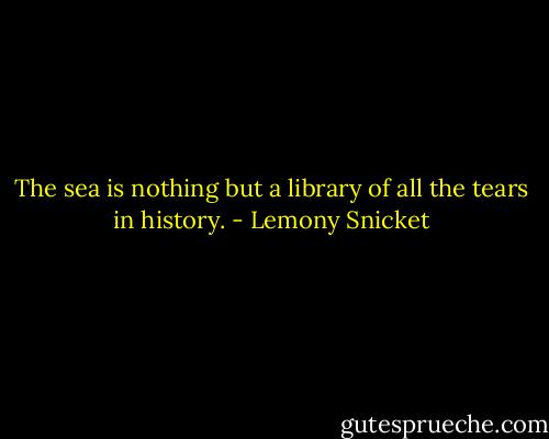 The sea is nothing but a library of all the tears in history. - Lemony Snicket