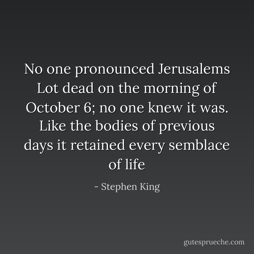 No one pronounced Jerusalems Lot dead<br />on the morning of October 6;<br />no one knew it was.<br />Like the bodies of previous days<br />it retained every semblace of life - Stephen King