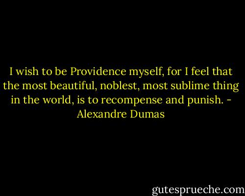 I wish to be Providence myself, for I feel that the most beautiful, noblest, most sublime thing in the world, is to recompense and punish. - Alexandre Dumas
