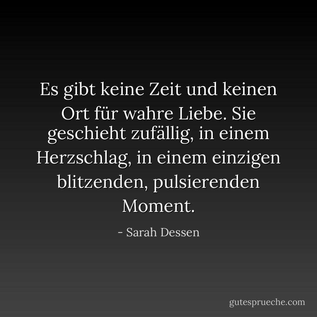 Es gibt keine Zeit und keinen Ort für wahre Liebe. Sie geschieht zufällig, in einem Herzschlag, in einem einzigen blitzenden, pulsierenden Moment. - Sarah Dessen<