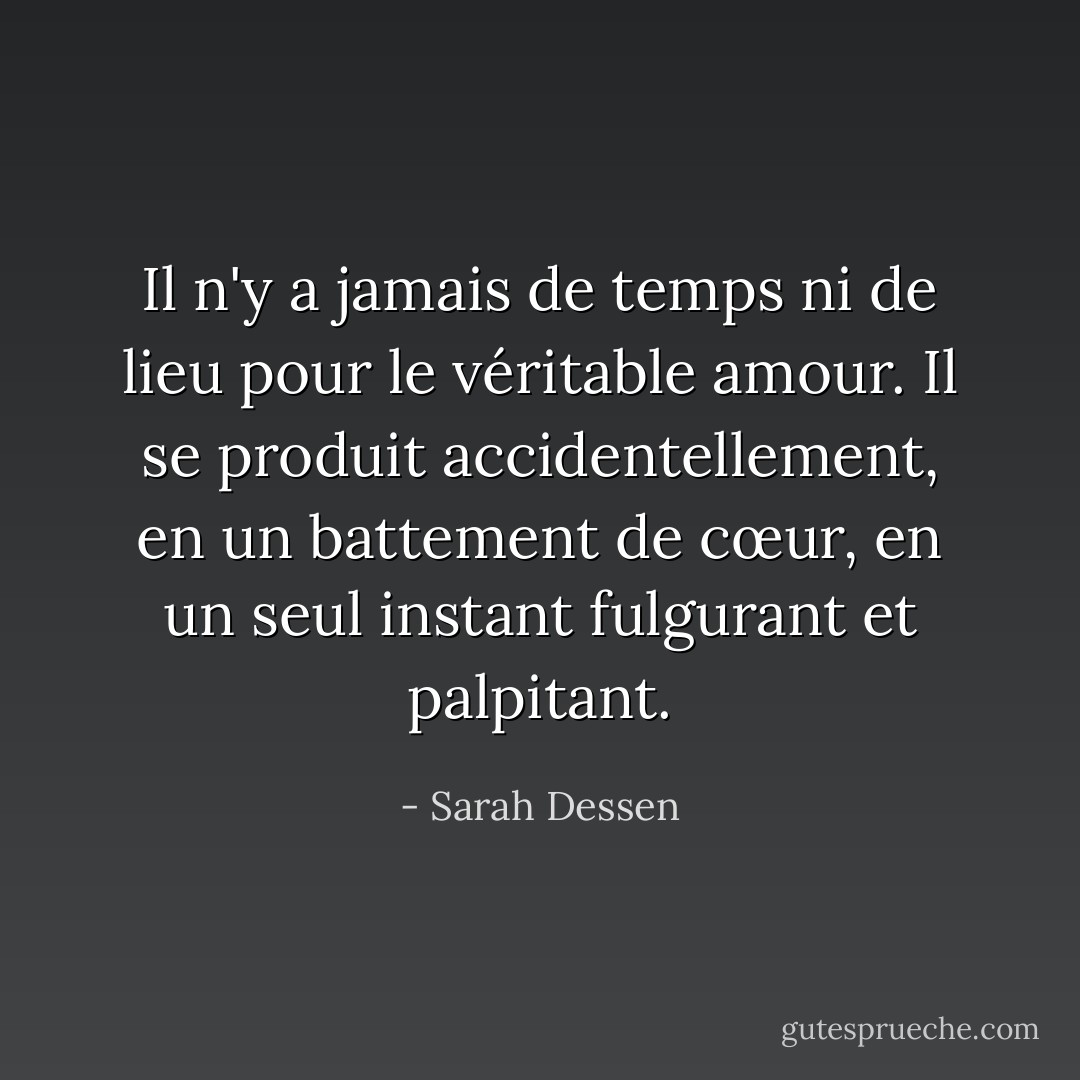 Il n'y a jamais de temps ni de lieu pour le véritable amour. Il se produit accidentellement, en un battement de cœur, en un seul instant fulgurant et palpitant. - Sarah Dessen