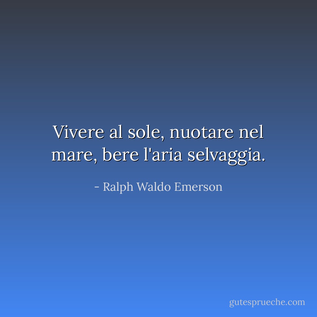 Vivere al sole, nuotare nel mare, bere l'aria selvaggia. - Ralph Waldo Emerson