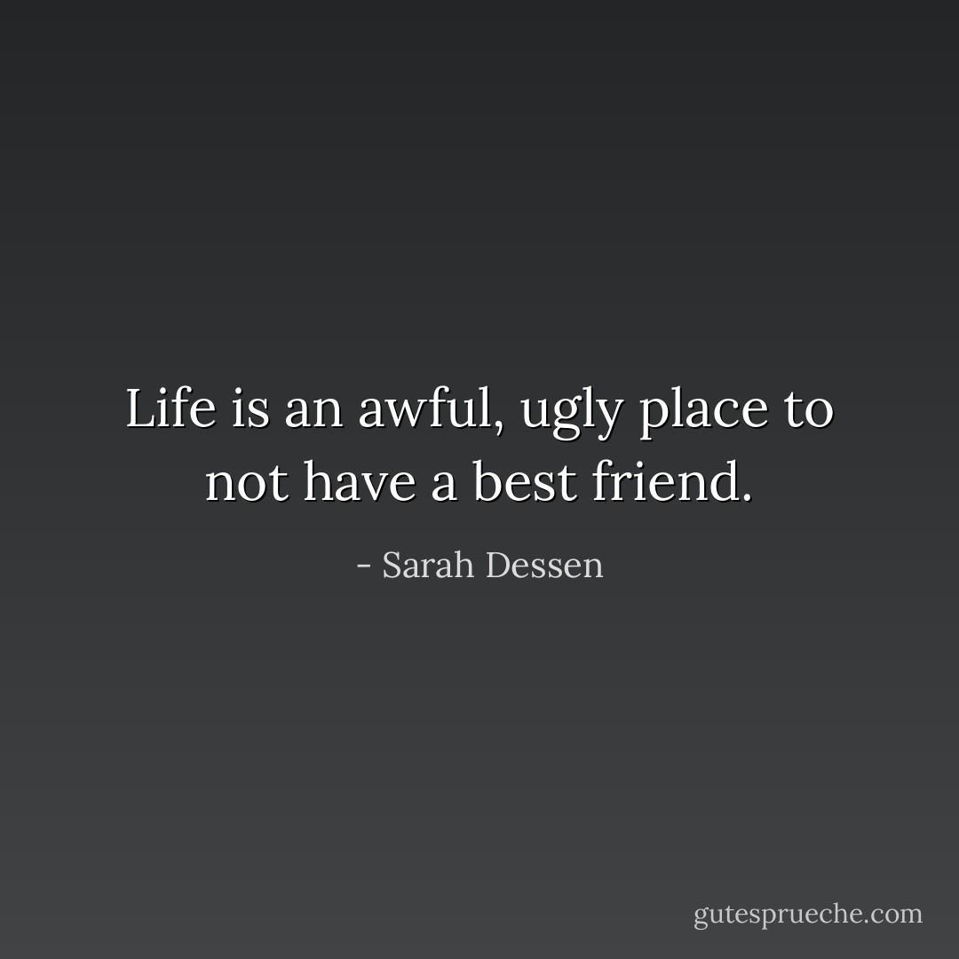 Life is an awful, ugly place to not have a best friend. - Sarah Dessen