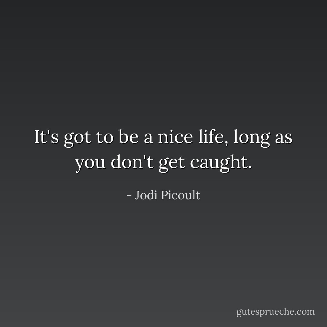 It's got to be a nice life, long as you don't get caught. - Jodi Picoult