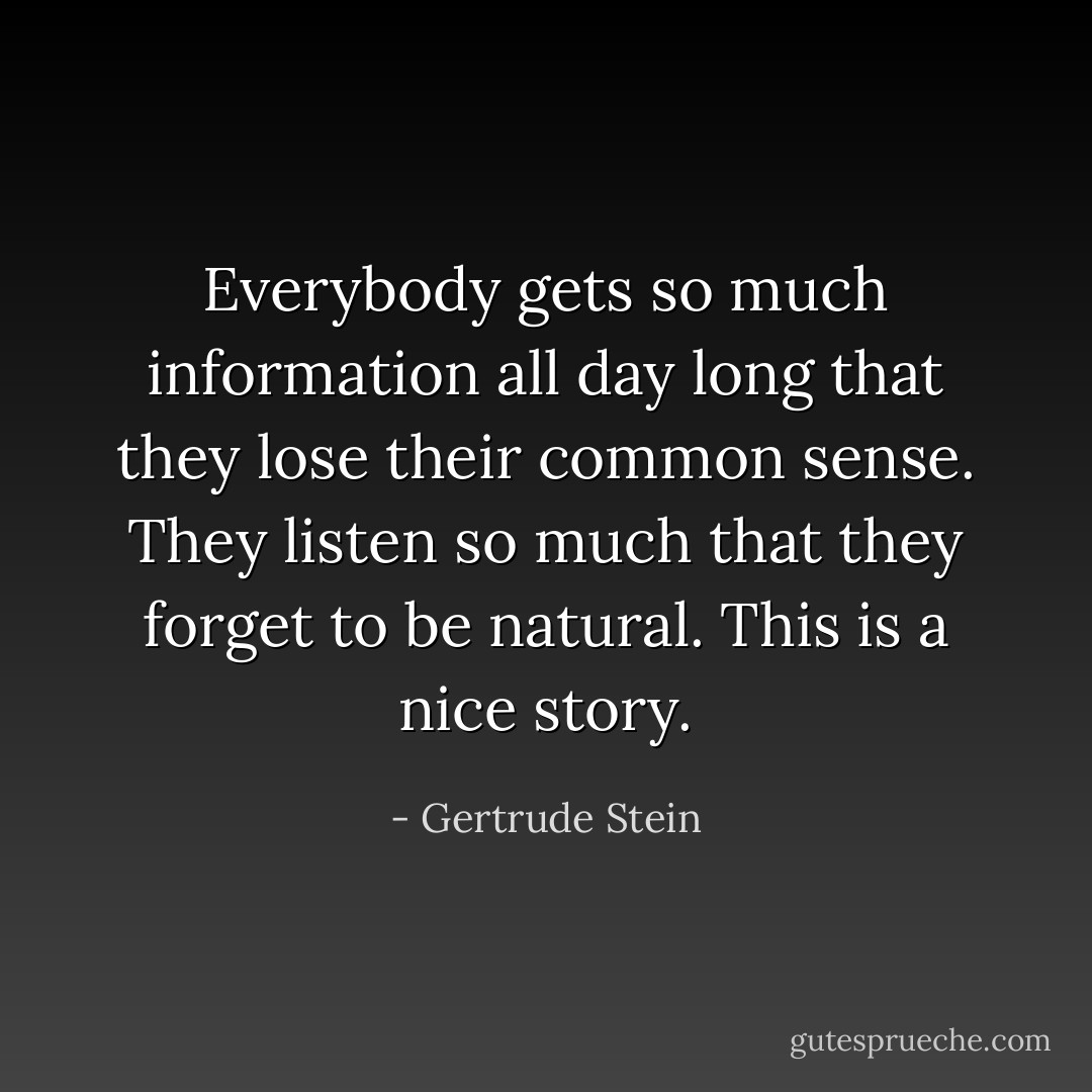 Everybody gets so much information all day long that they lose their common sense. They listen so much that they forget to be natural. This is a nice story. - Gertrude Stein