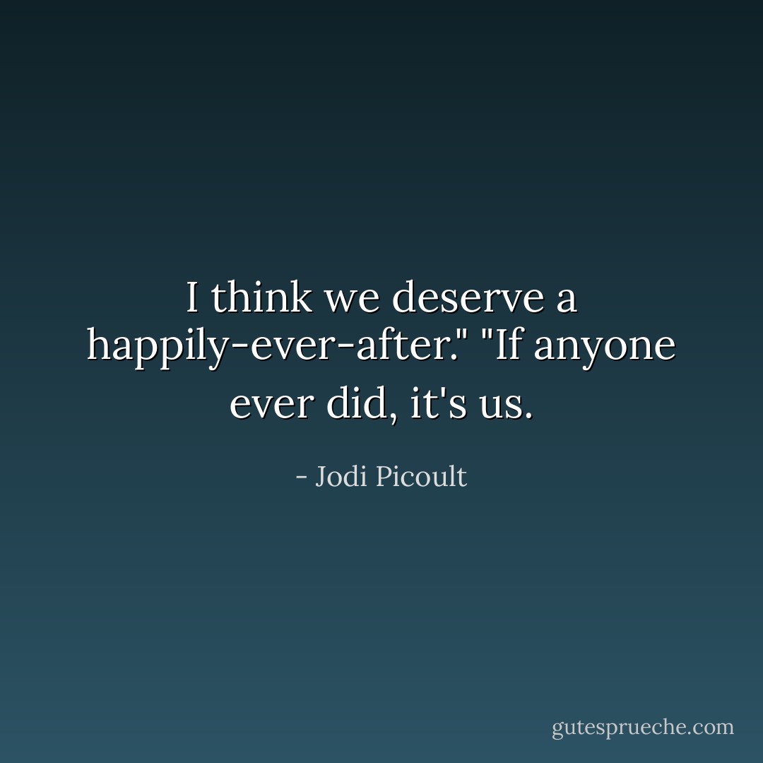 I think we deserve a happily-ever-after."<br />"If anyone ever did, it's us. - Jodi Picoult