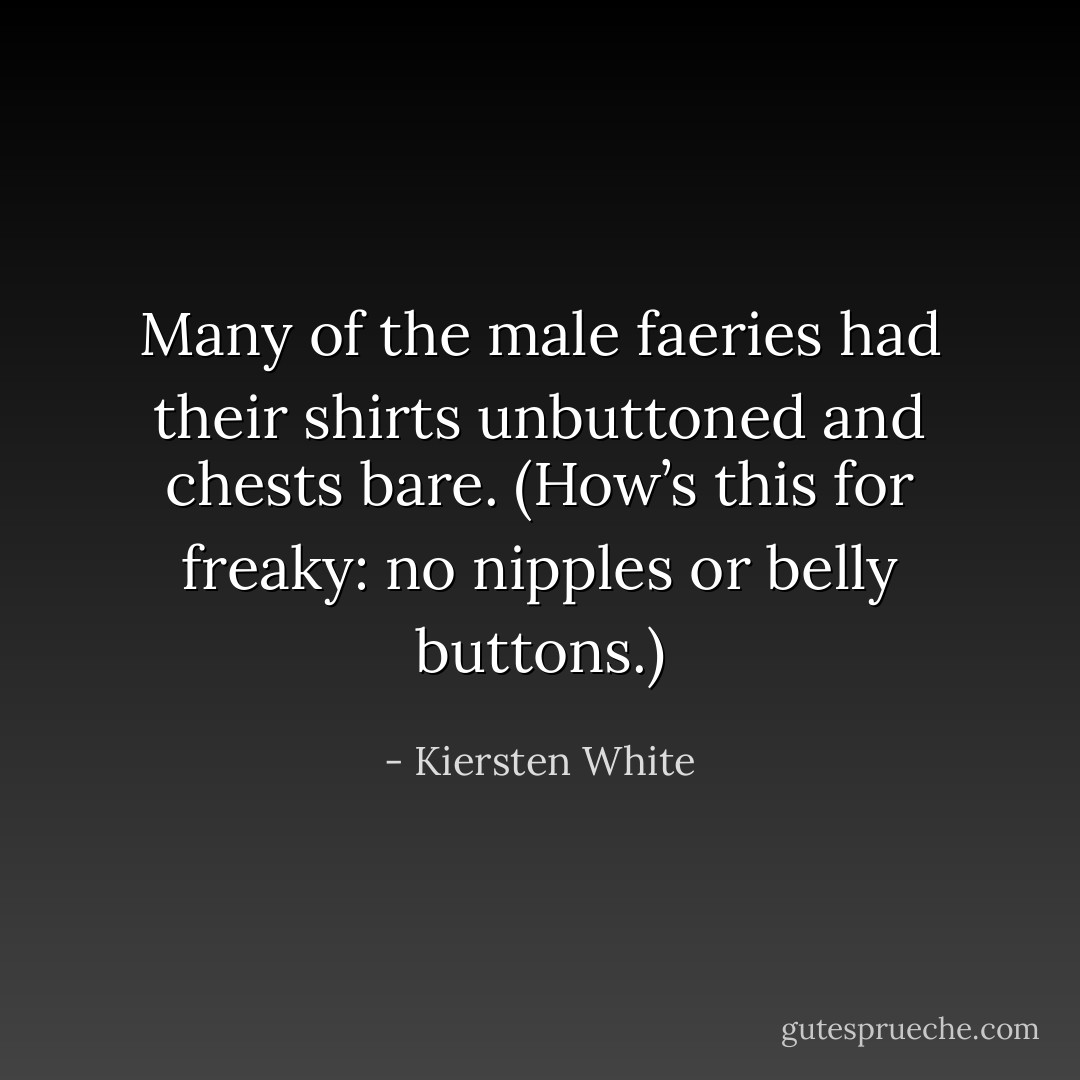 Many of the male faeries had their shirts unbuttoned and chests bare. (How’s this for freaky: no nipples or belly buttons.) - Kiersten White