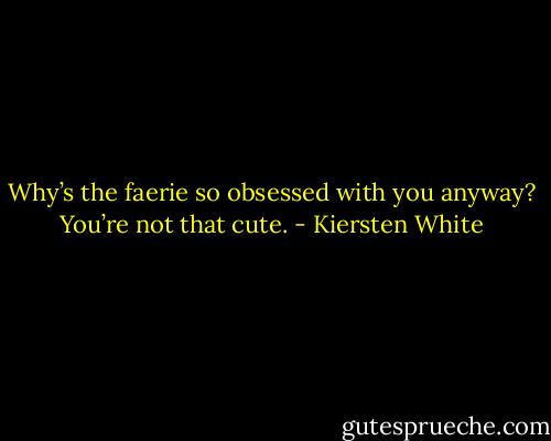 Why’s the faerie so obsessed with you anyway? You’re not that cute. - Kiersten White