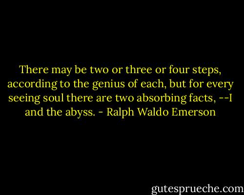 There may be two or three or four steps, according to the genius of each, but for every seeing soul there are two absorbing facts, --I and the abyss. - Ralph Waldo Emerson
