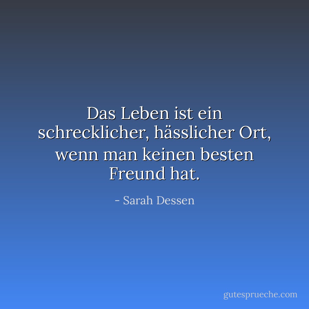 Das Leben ist ein schrecklicher, hässlicher Ort, wenn man keinen besten Freund hat. - Sarah Dessen<