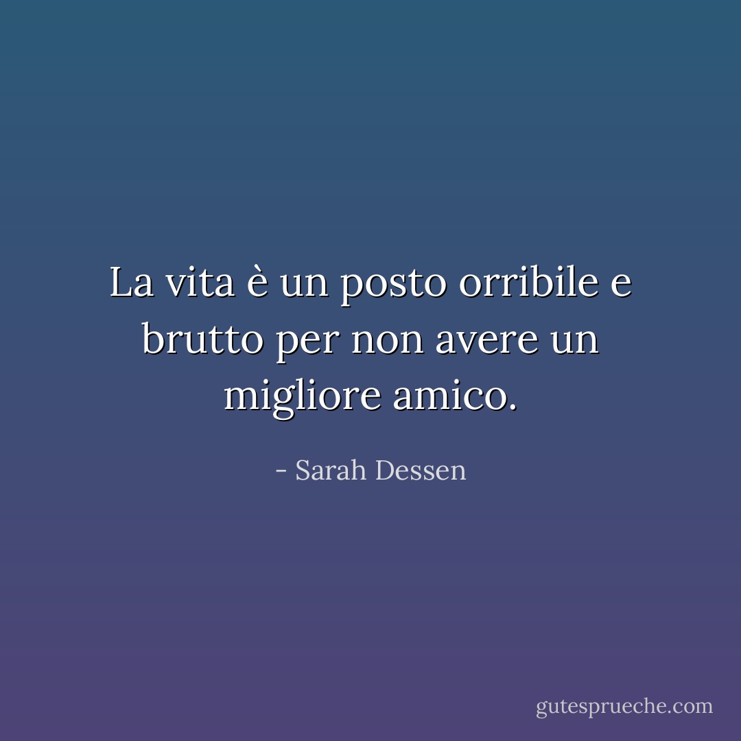 La vita è un posto orribile e brutto per non avere un migliore amico. - Sarah Dessen