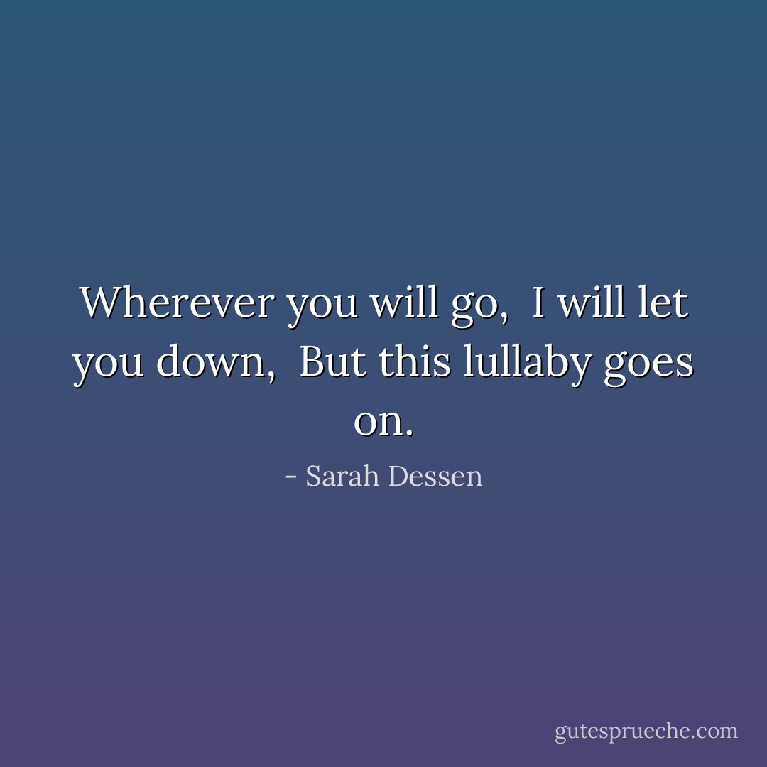 Wherever you will go, <br />I will let you down, <br />But this lullaby goes on. - Sarah Dessen
