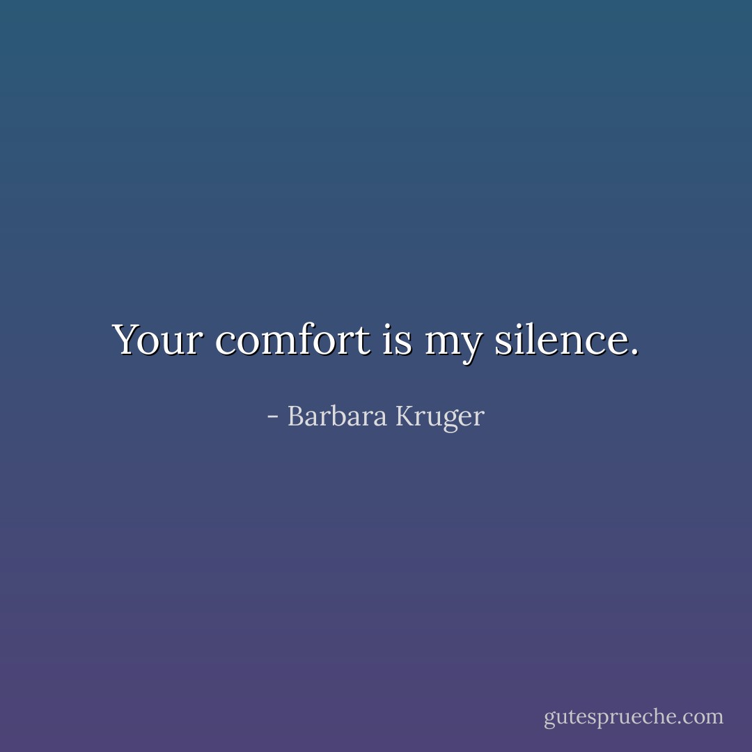 Your comfort is my silence. - Barbara Kruger