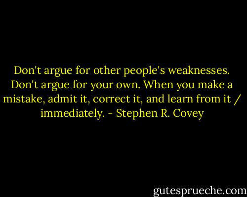 Don't argue for other people's weaknesses. Don't argue for your own. When you make a mistake, admit it, correct it, and learn from it / immediately. - Stephen R. Covey