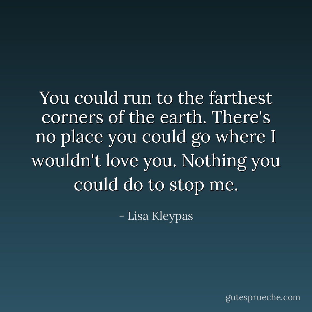 You could run to the farthest corners of the earth. There's no place you could go where I wouldn't love you. Nothing you could do to stop me. - Lisa Kleypas