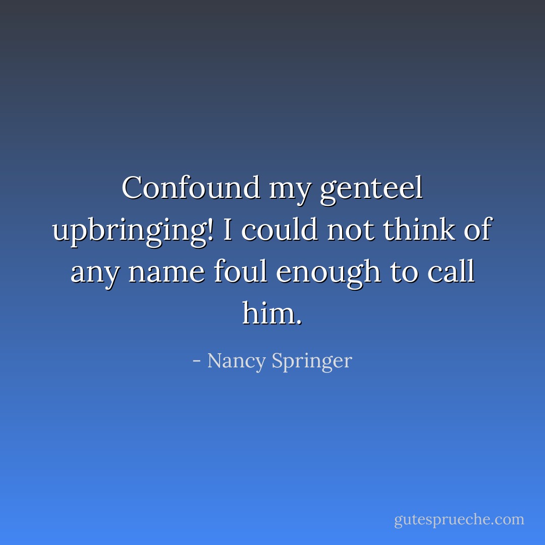Confound my genteel upbringing! I could not think of any name foul enough to call him. - Nancy Springer