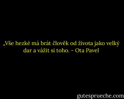 „Vše hezké má brát člověk od života jako velký dar a vážit si toho. - Ota Pavel