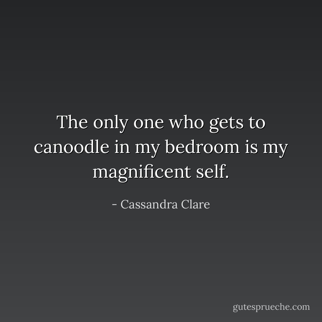 The only one who gets to canoodle in my bedroom is my magnificent self. - Cassandra Clare