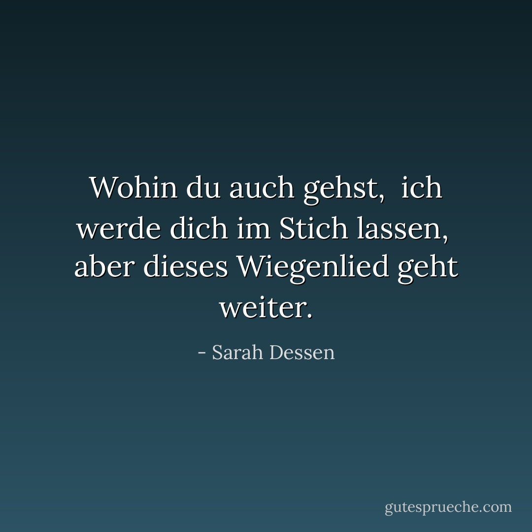 Wohin du auch gehst, <br />ich werde dich im Stich lassen, <br />aber dieses Wiegenlied geht weiter. - Sarah Dessen<