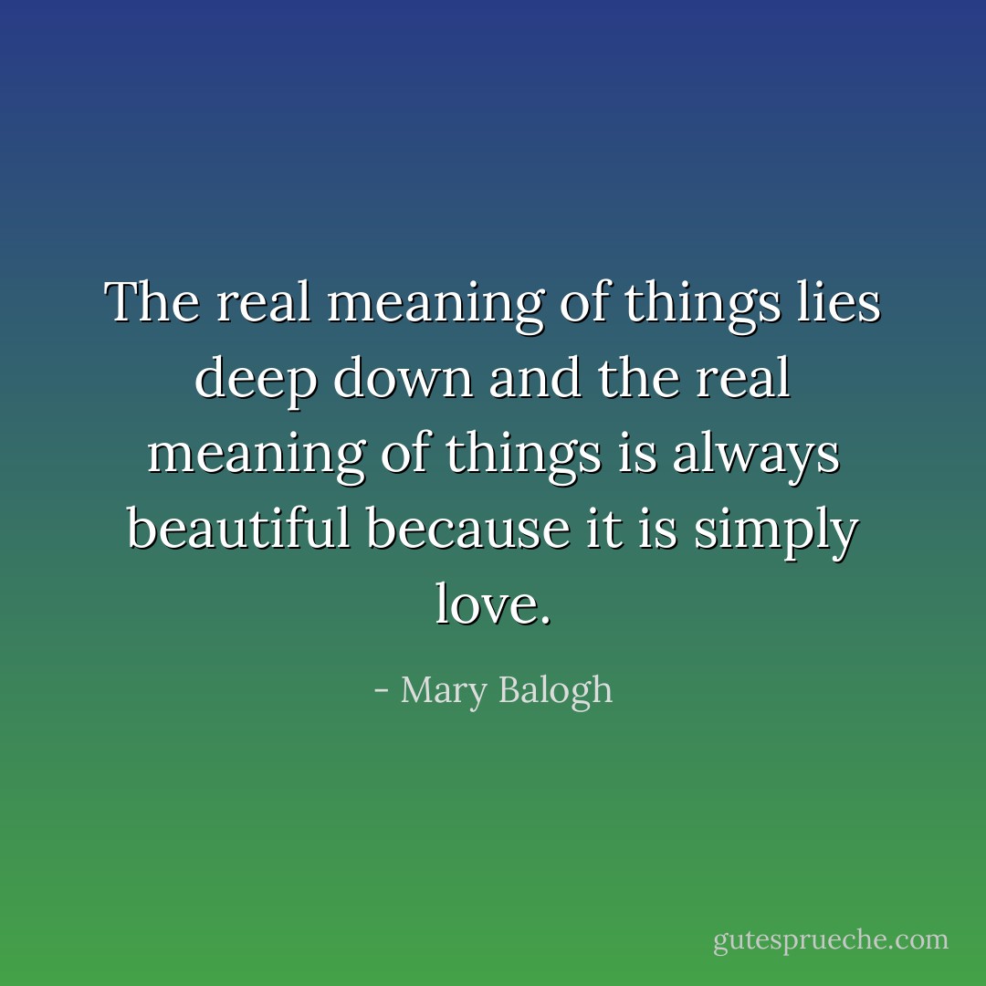 The real meaning of things lies deep down and the real meaning of things is always beautiful because it is simply love. - Mary Balogh