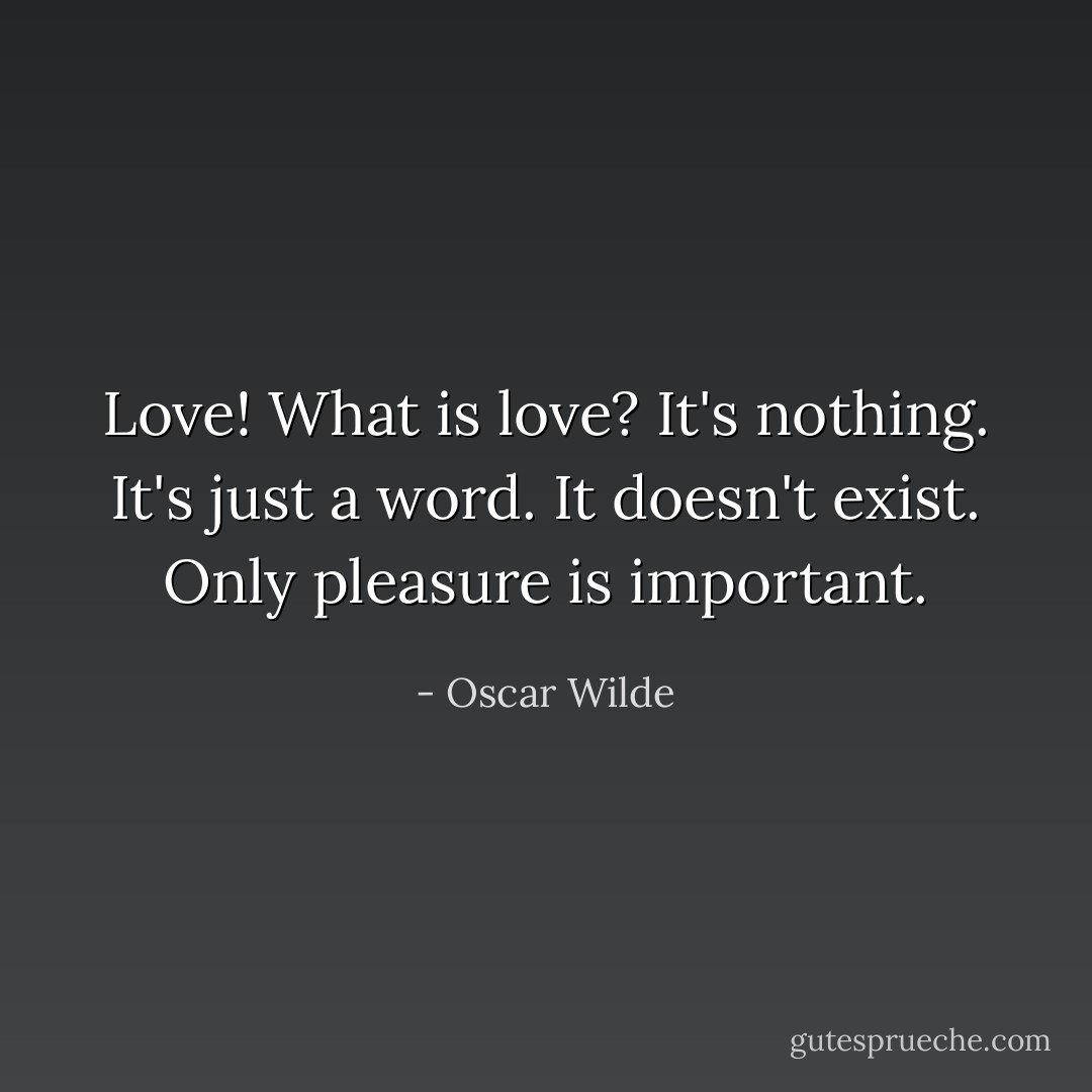 Love! What is love? It's nothing. It's just a word. It doesn't exist. Only pleasure is important. - Oscar Wilde