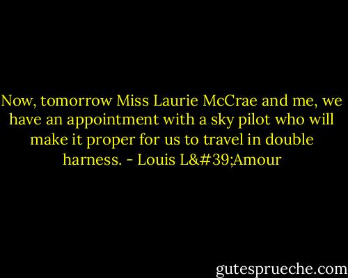 Now, tomorrow Miss Laurie McCrae and me, we have an appointment with a sky pilot who will make it proper for us to travel in double harness. - Louis L'Amour