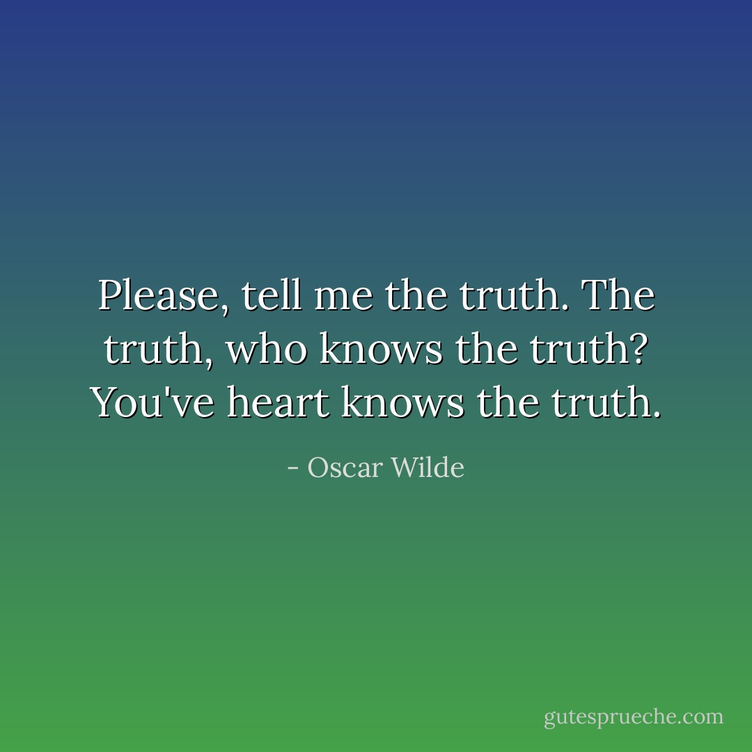 Please, tell me the truth.<br />The truth, who knows the truth?<br />You've heart knows the truth. - Oscar Wilde