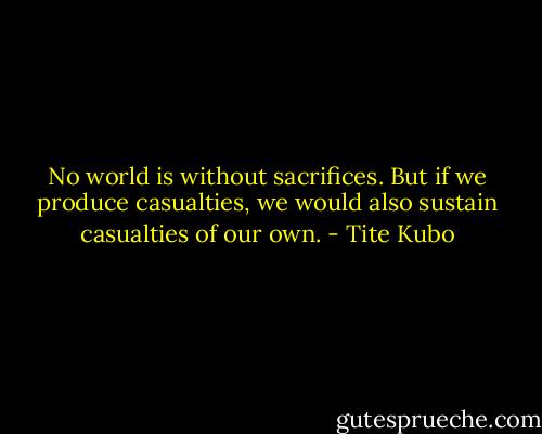 No world is without sacrifices. But if we produce casualties, we would also sustain casualties of our own. - Tite Kubo