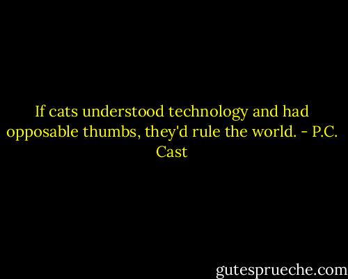 If cats understood technology and had opposable thumbs, they'd rule the world. - P.C. Cast