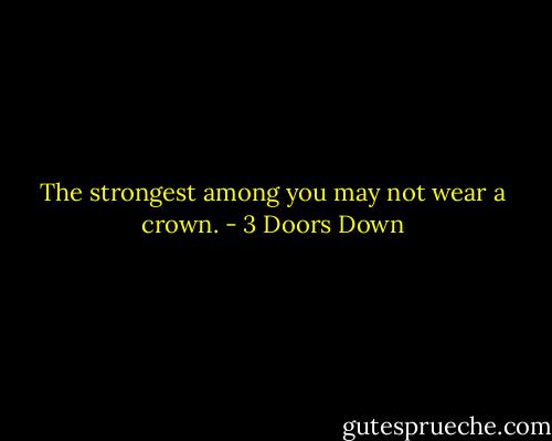 The strongest among you may not wear a crown. - 3 Doors Down