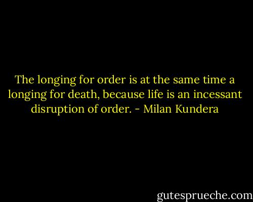 The longing for order is at the same time a longing for death, because life is an incessant disruption of order. - Milan Kundera