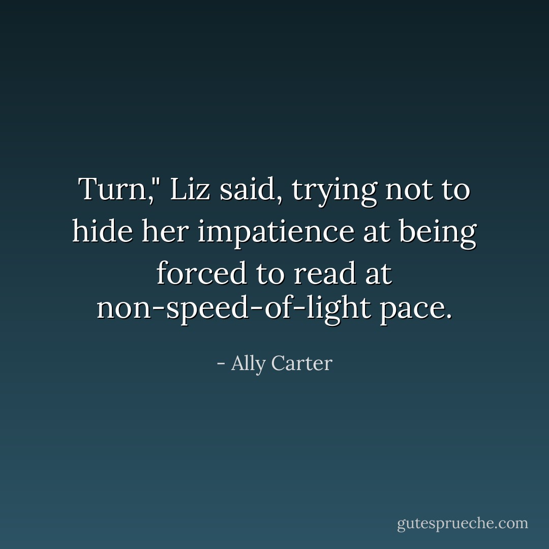 Turn," Liz said, trying not to hide her impatience at being forced to read at non-speed-of-light pace. - Ally Carter