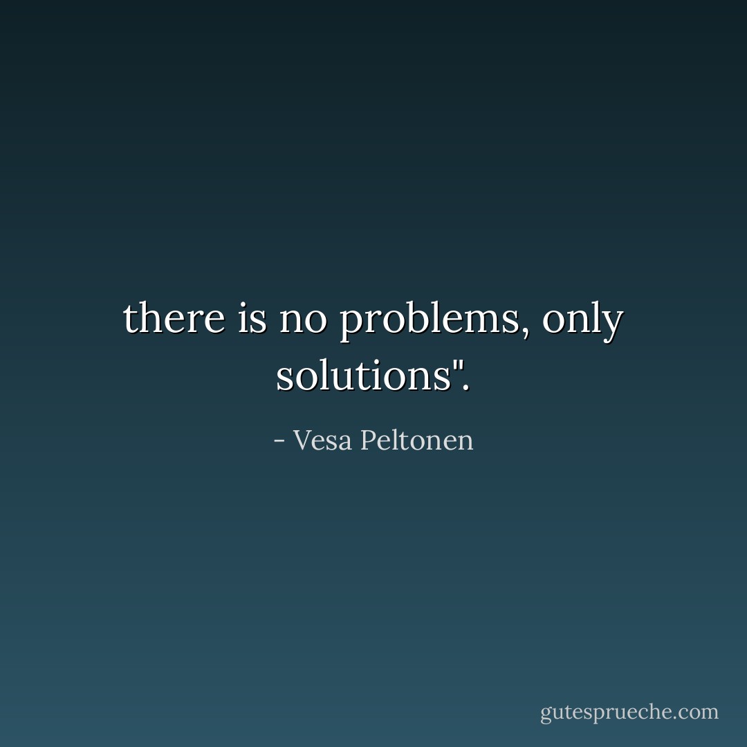 there is no problems, only solutions". - Vesa Peltonen