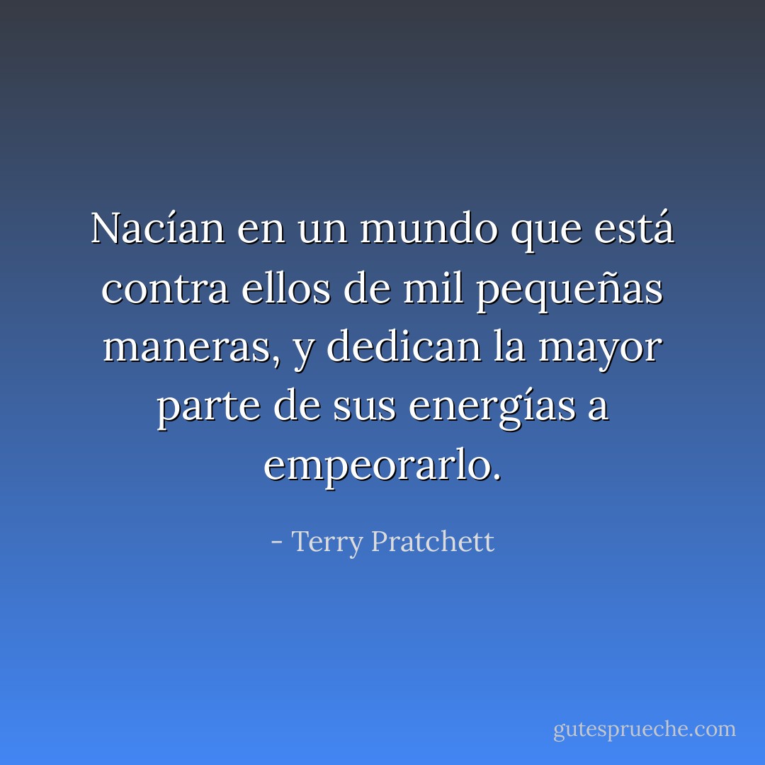 Nacían en un mundo que está contra ellos de mil pequeñas maneras, y dedican la mayor parte de sus energías a empeorarlo. - Terry Pratchett