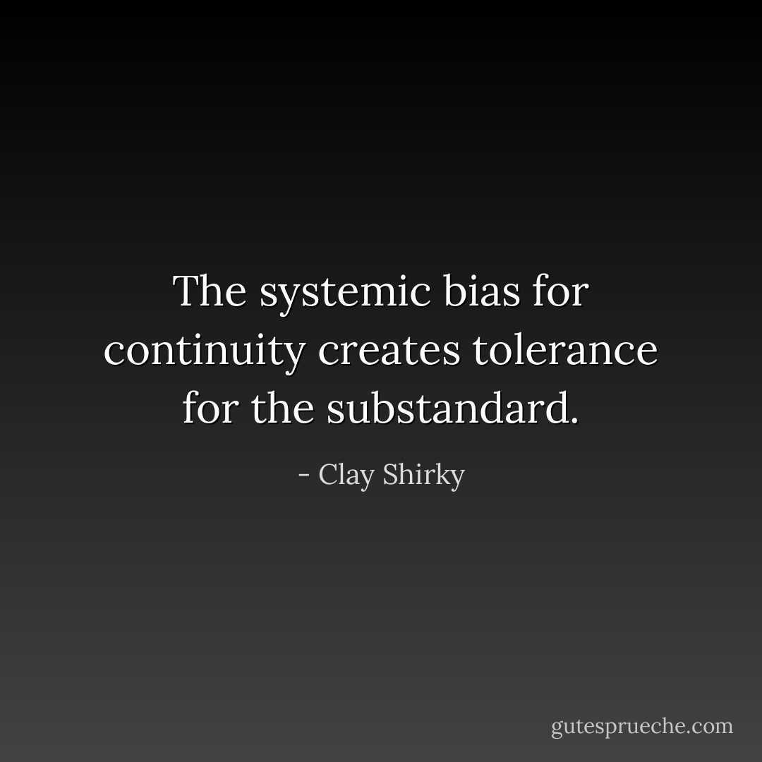 The systemic bias for continuity creates tolerance for the substandard. - Clay Shirky