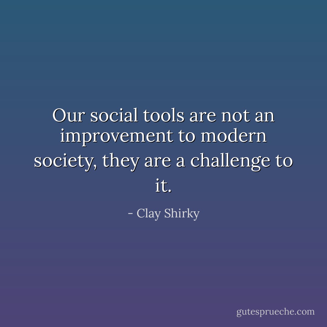 Our social tools are not an improvement to modern society, they are a challenge to it. - Clay Shirky