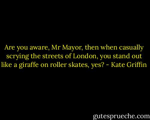 Are you aware, Mr Mayor, then when casually scrying the streets of London, you stand out like a giraffe on roller skates, yes? - Kate Griffin