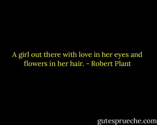 A girl out there with love in her eyes and flowers in her hair. - Robert Plant