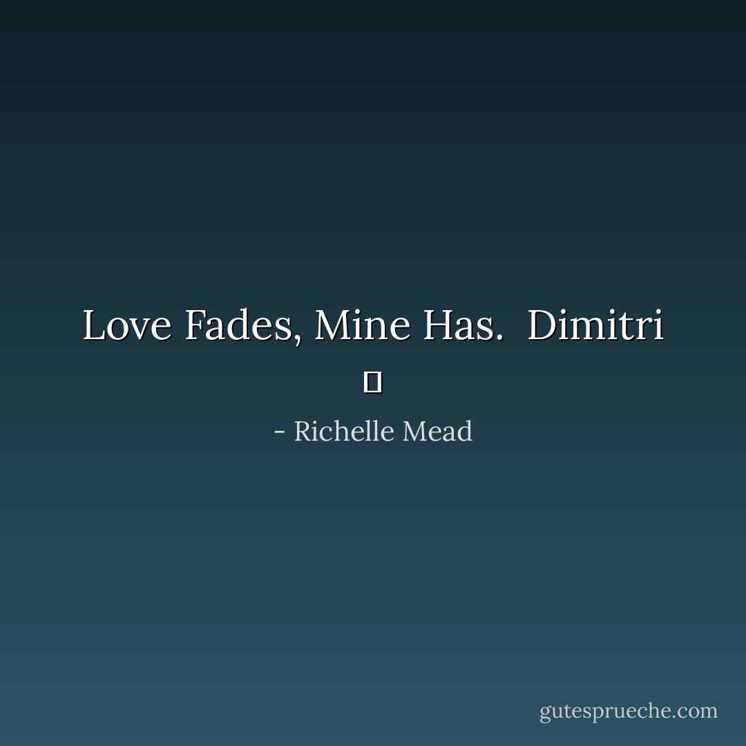 Love Fades, Mine Has.<br /><br />Dimitri ♥ - Richelle Mead