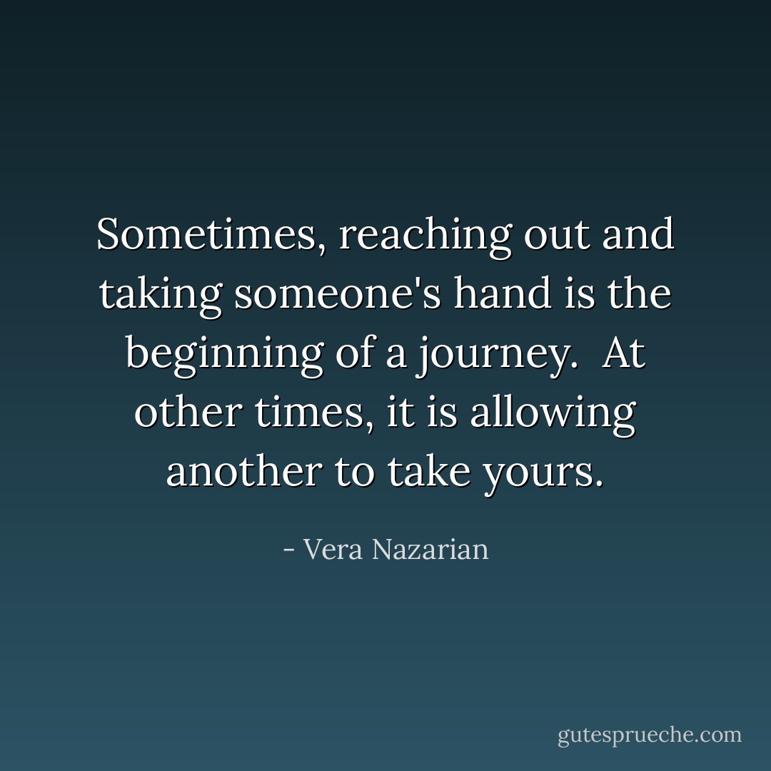 Sometimes, reaching out and taking someone's hand is the beginning of a journey.<br /><br />At other times, it is allowing another to take yours. - Vera Nazarian