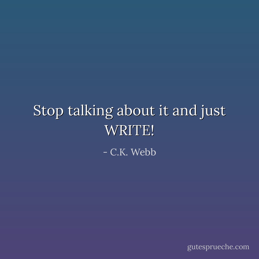 Stop talking about it and just WRITE! - C.K. Webb