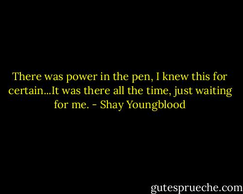 There was power in the pen, I knew this for certain...It was there all the time, just waiting for me. - Shay Youngblood
