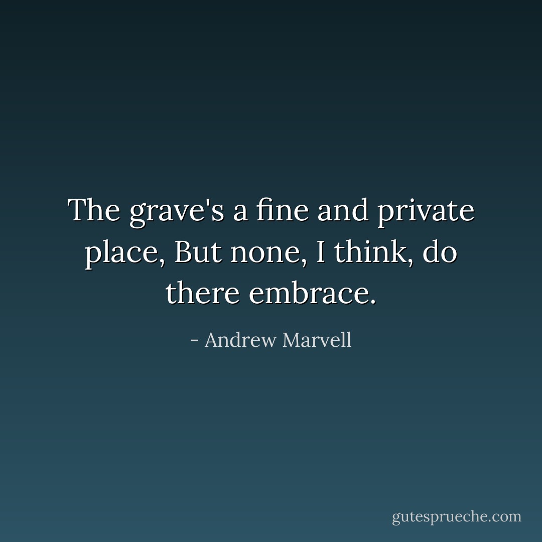 The grave's a fine and private place,<br />But none, I think, do there embrace. - Andrew Marvell