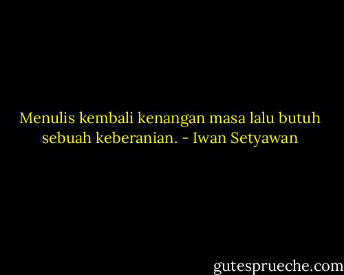 Menulis kembali kenangan masa lalu butuh sebuah keberanian. - Iwan Setyawan