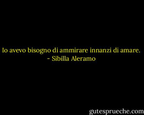 Io avevo bisogno di ammirare innanzi di amare. - Sibilla Aleramo