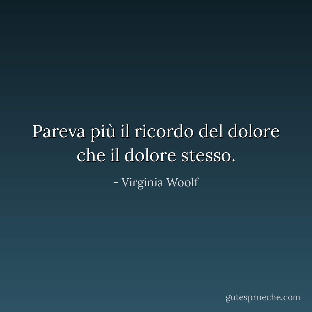 Pareva più il ricordo del dolore che il dolore stesso. - Virginia Woolf