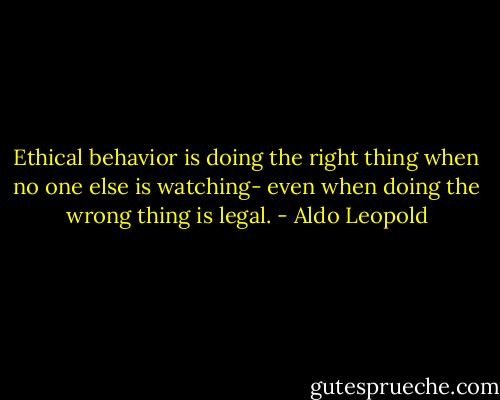 Ethical behavior is doing the right thing when no one else is watching- even when doing the wrong thing is legal. - Aldo Leopold