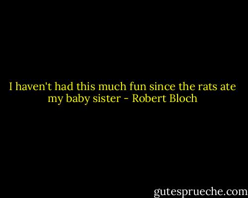 I haven't had this much fun since the rats ate my baby sister - Robert Bloch